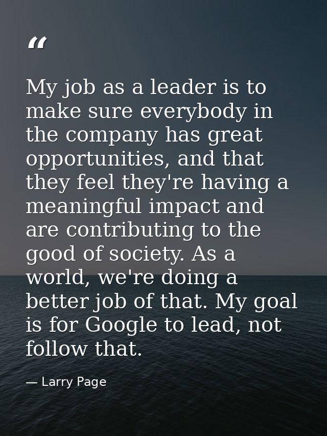 My job as a leader is to make sure everybody in the company has great opportunities, and that they feel they're having a — Larry Page
