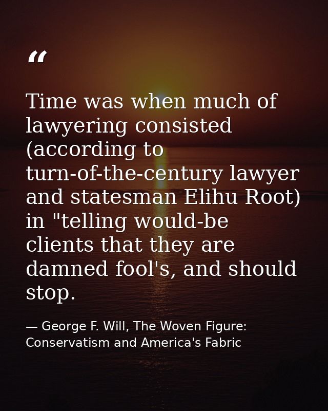 Time was when much of lawyering consisted (according to turn-of-the-century lawyer and statesman Elihu Root) in "telling — George F. Will, The Woven Figure: Conservatism and America's Fabric