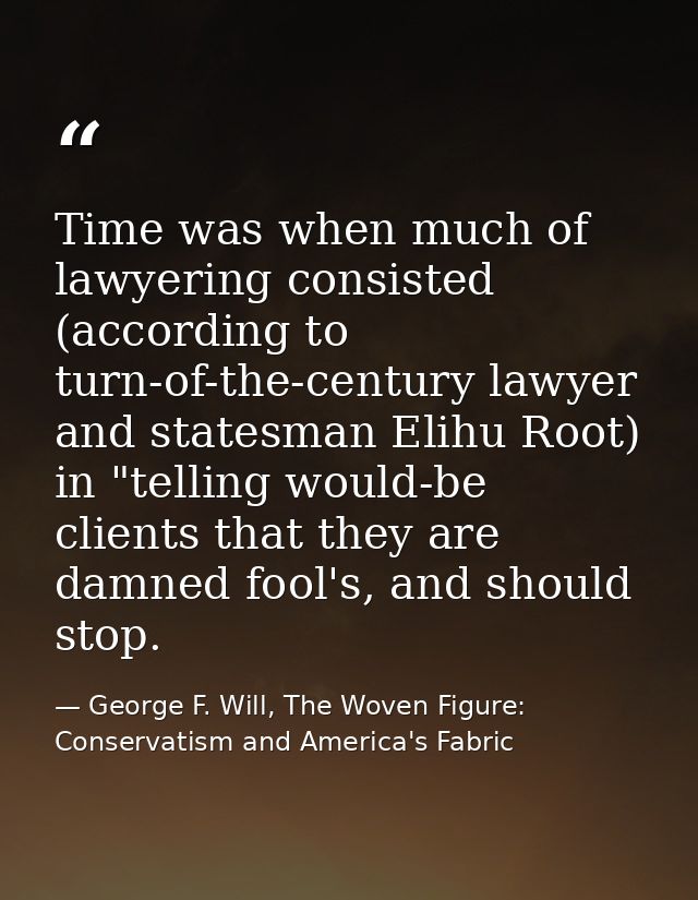 Time was when much of lawyering consisted (according to turn-of-the-century lawyer and statesman Elihu Root) in "telling — George F. Will, The Woven Figure: Conservatism and America's Fabric