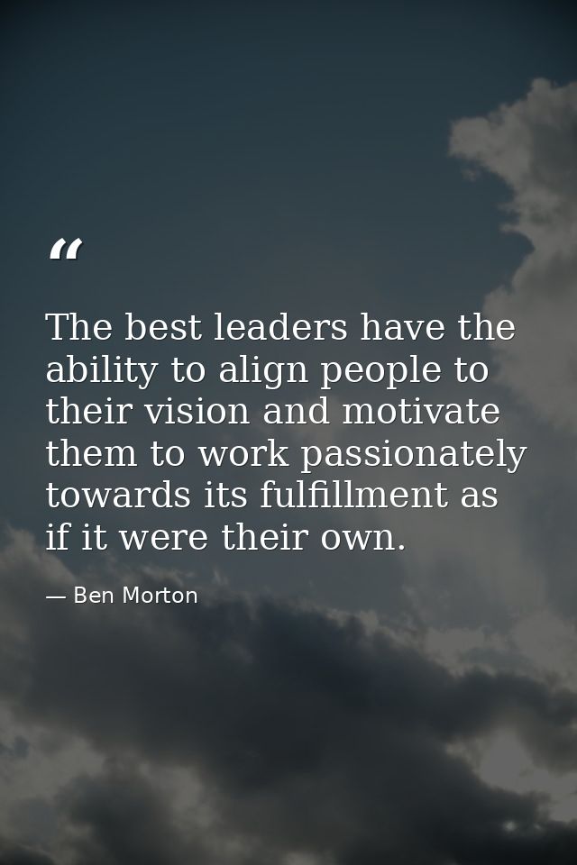 The best leaders have the ability to align people to their vision and motivate them to work passionately towards its ful — Ben Morton