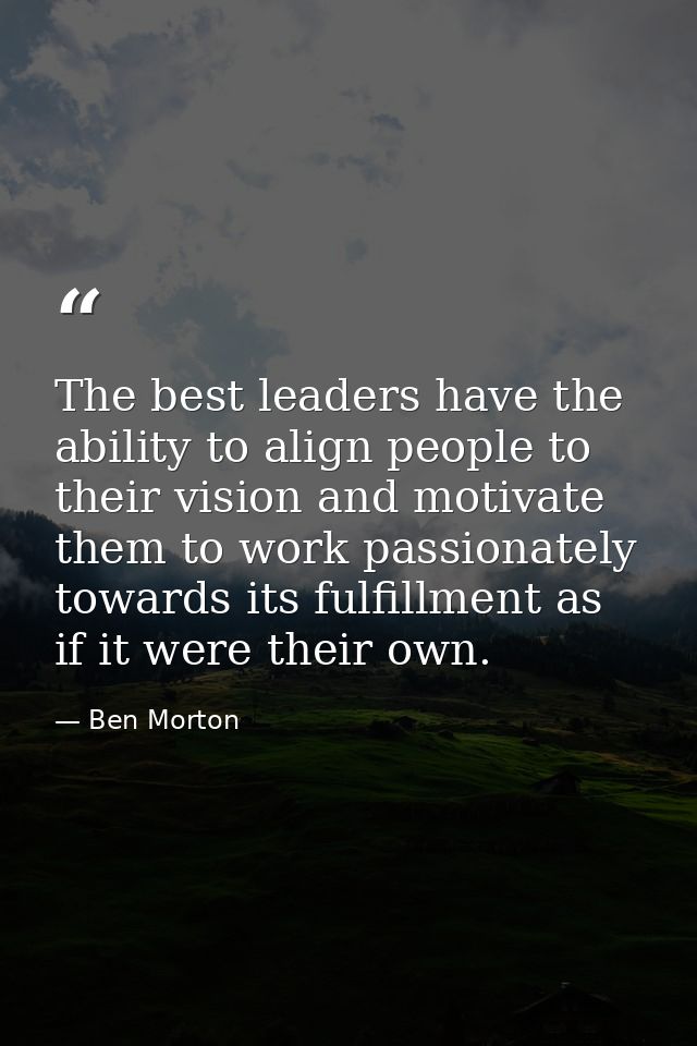 The best leaders have the ability to align people to their vision and motivate them to work passionately towards its ful — Ben Morton