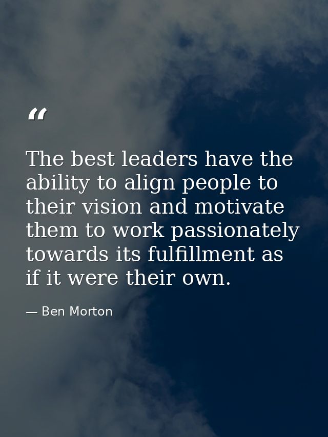 The best leaders have the ability to align people to their vision and motivate them to work passionately towards its ful — Ben Morton