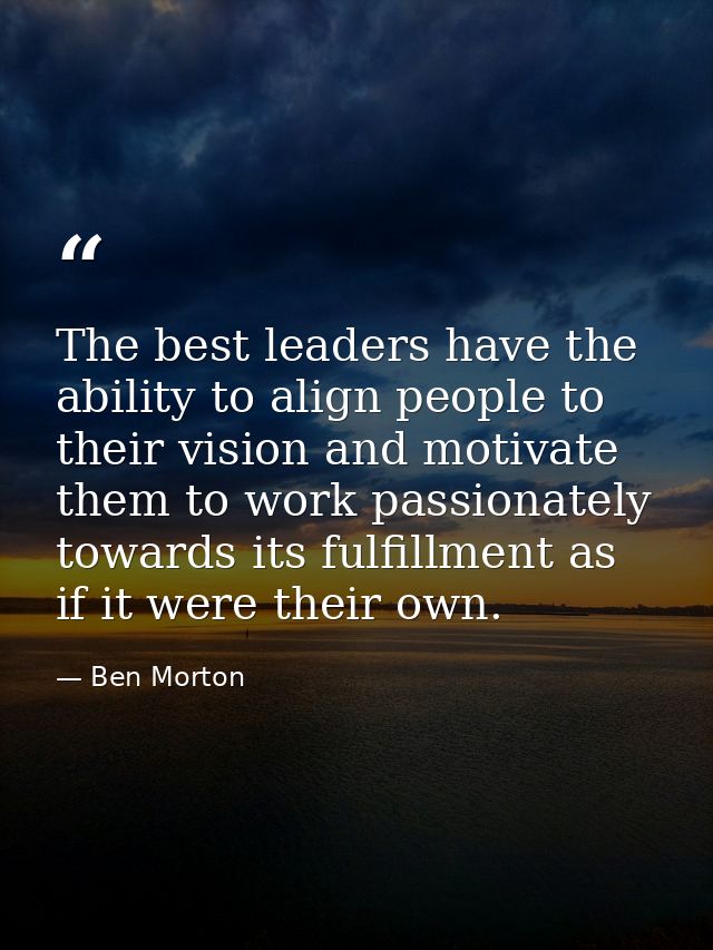 The best leaders have the ability to align people to their vision and motivate them to work passionately towards its ful — Ben Morton