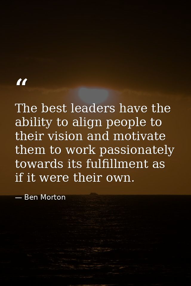 The best leaders have the ability to align people to their vision and motivate them to work passionately towards its ful — Ben Morton