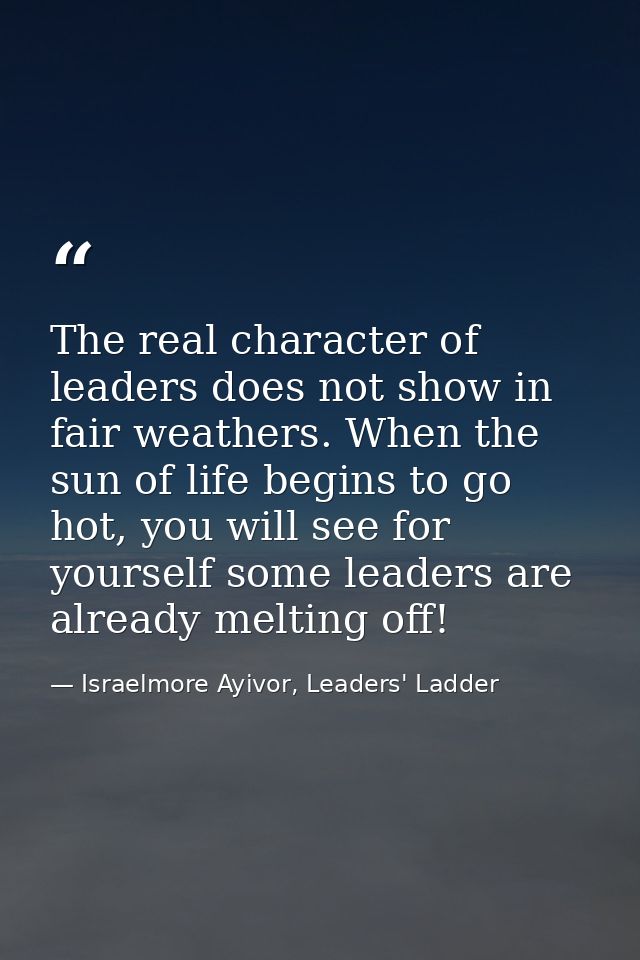 The real character of leaders does not show in fair weathers. When the sun of life begins to go hot, you will see for yo — Israelmore Ayivor, Leaders' Ladder