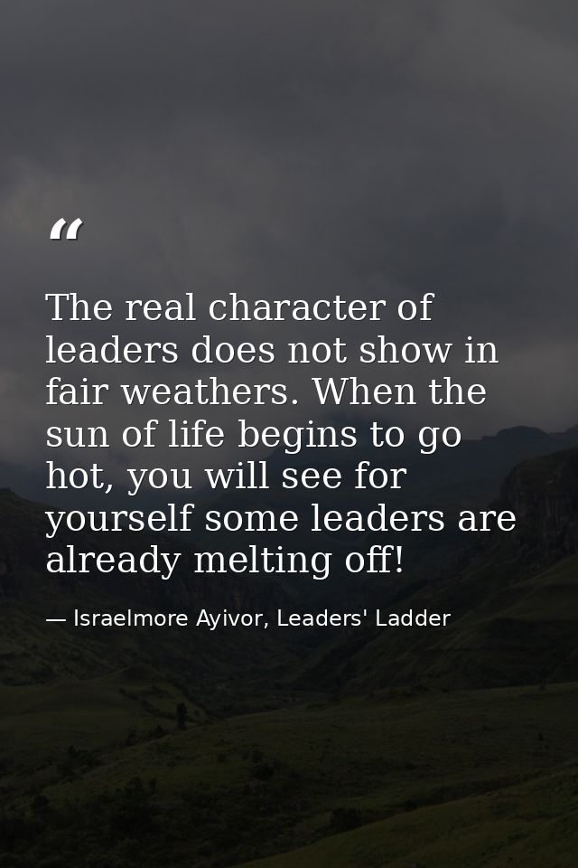 The real character of leaders does not show in fair weathers. When the sun of life begins to go hot, you will see for yo — Israelmore Ayivor, Leaders' Ladder