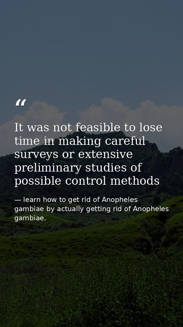 It was not feasible to lose time in making careful surveys or extensive preliminary studies of possible control methods — learn how to get rid of Anopheles gambiae by actually getting rid of Anopheles gambiae.