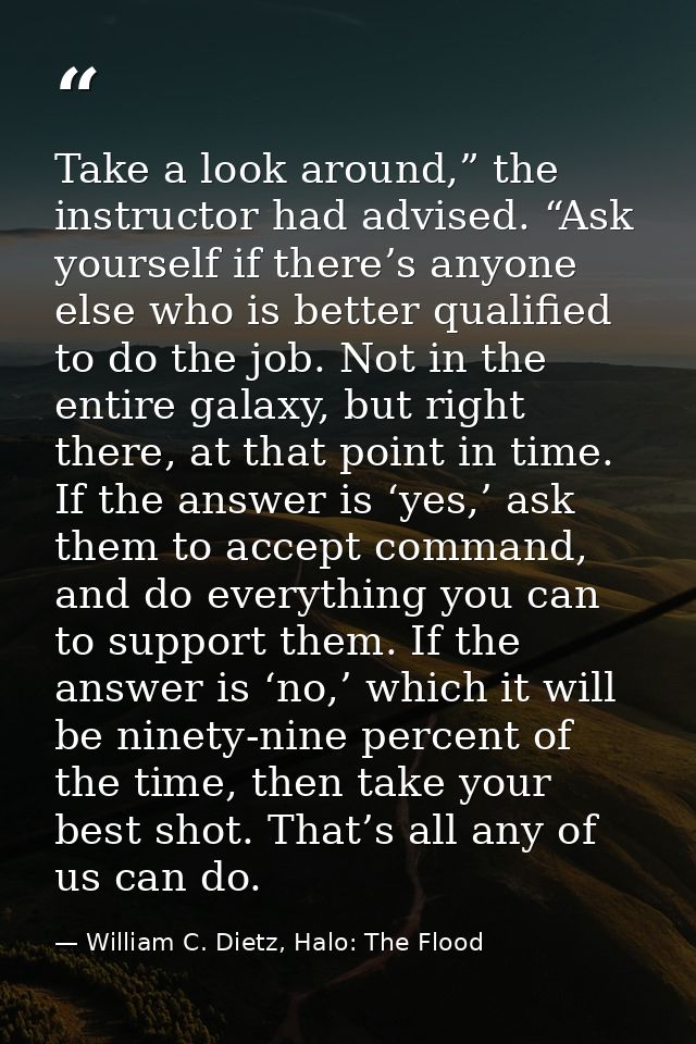 Take a look around,” the instructor had advised. “Ask yourself if there’s anyone else who is better qualified to do the  — William C. Dietz, Halo: The Flood