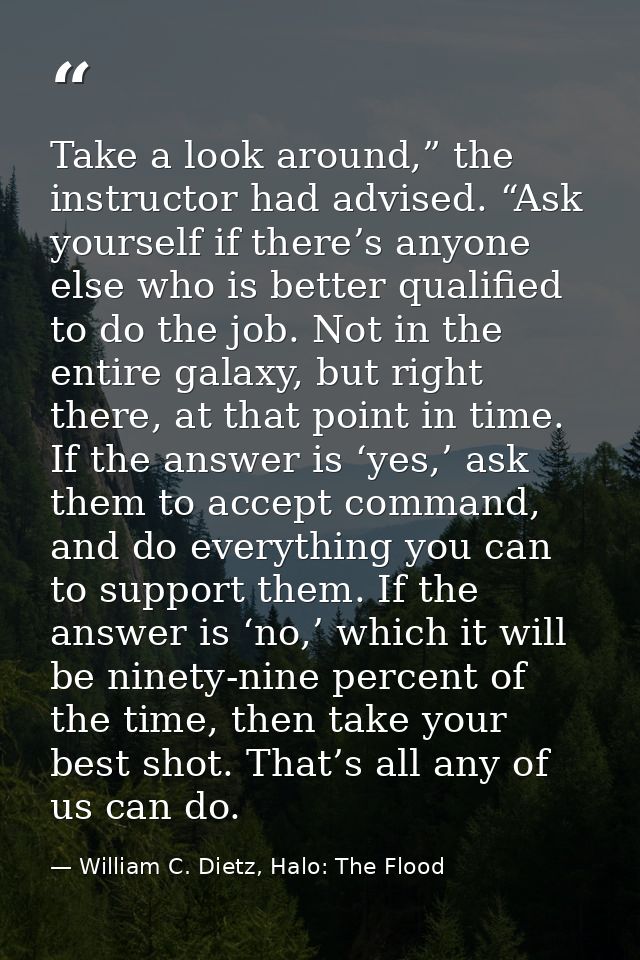 Take a look around,” the instructor had advised. “Ask yourself if there’s anyone else who is better qualified to do the  — William C. Dietz, Halo: The Flood