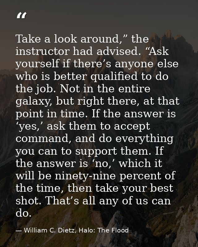 Take a look around,” the instructor had advised. “Ask yourself if there’s anyone else who is better qualified to do the  — William C. Dietz, Halo: The Flood