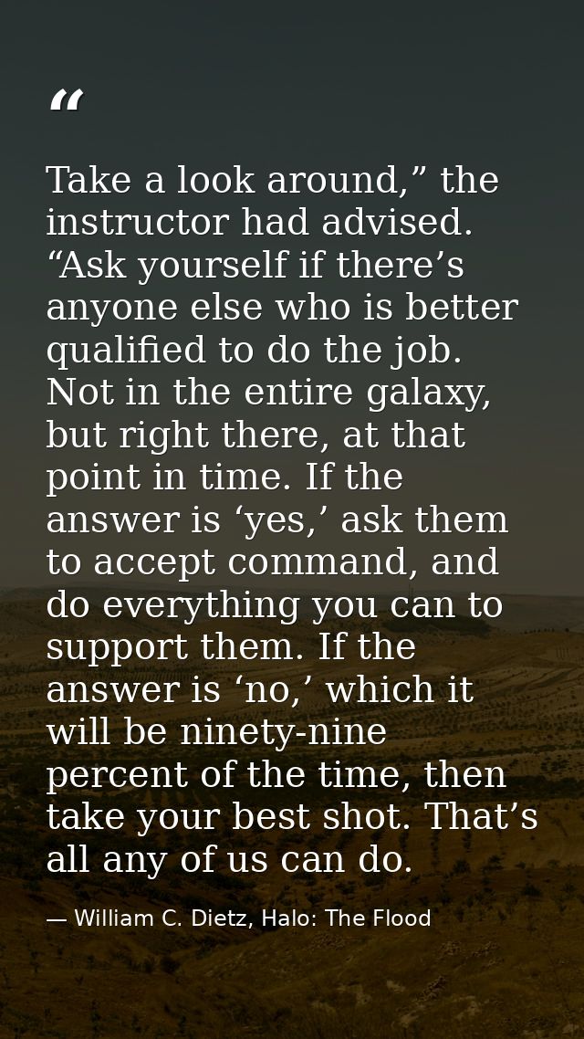 Take a look around,” the instructor had advised. “Ask yourself if there’s anyone else who is better qualified to do the  — William C. Dietz, Halo: The Flood