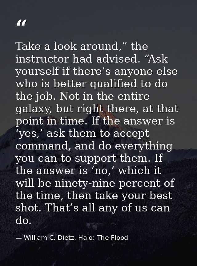 Take a look around,” the instructor had advised. “Ask yourself if there’s anyone else who is better qualified to do the  — William C. Dietz, Halo: The Flood