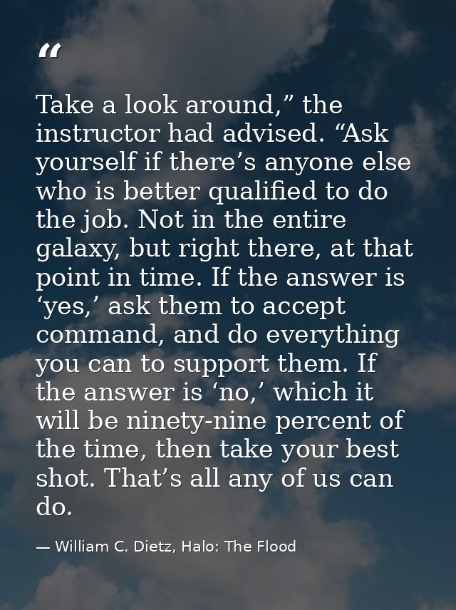 Take a look around,” the instructor had advised. “Ask yourself if there’s anyone else who is better qualified to do the  — William C. Dietz, Halo: The Flood