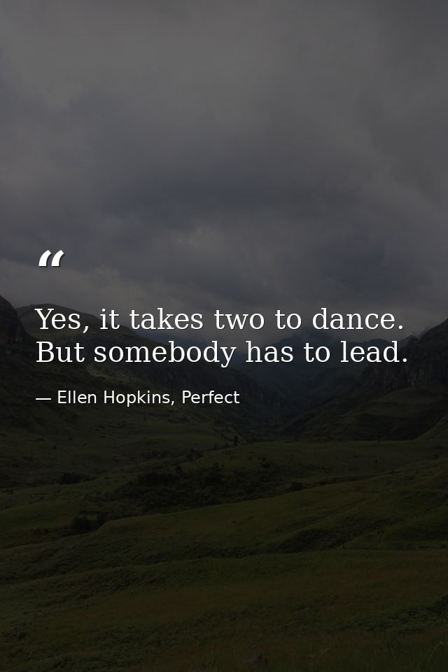 Yes, it takes two to dance. But somebody has to lead. — Ellen Hopkins, Perfect