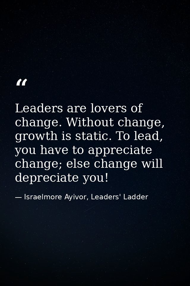 Leaders are lovers of change. Without change, growth is static. To lead, you have to appreciate change; else change will — Israelmore Ayivor, Leaders' Ladder