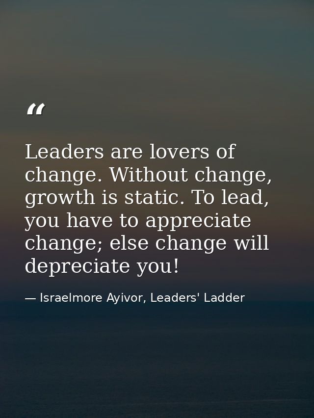 Leaders are lovers of change. Without change, growth is static. To lead, you have to appreciate change; else change will — Israelmore Ayivor, Leaders' Ladder