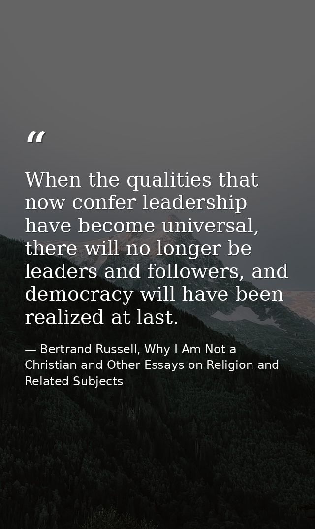 When the qualities that now confer leadership have become universal, there will no longer be leaders and followers, and  — Bertrand Russell, Why I Am Not a Christian and Other Essays on Religion and Related Subjects