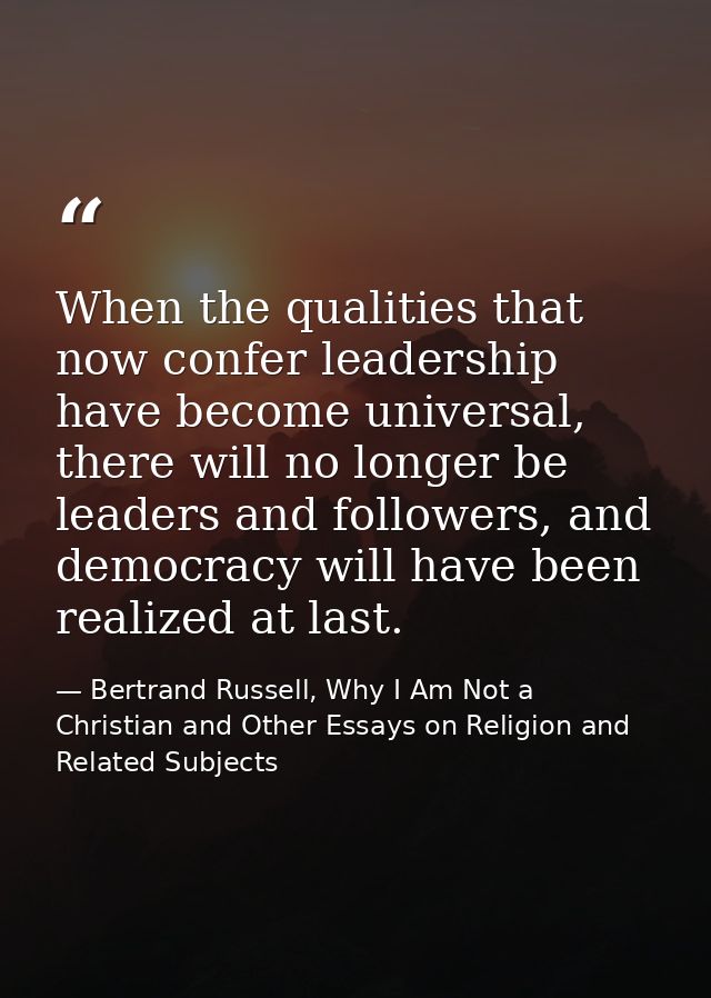 When the qualities that now confer leadership have become universal, there will no longer be leaders and followers, and  — Bertrand Russell, Why I Am Not a Christian and Other Essays on Religion and Related Subjects