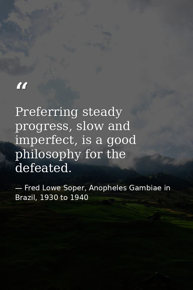 Preferring steady progress, slow and imperfect, is a good philosophy for the defeated. — Fred Lowe Soper, Anopheles Gambiae in Brazil, 1930 to 1940