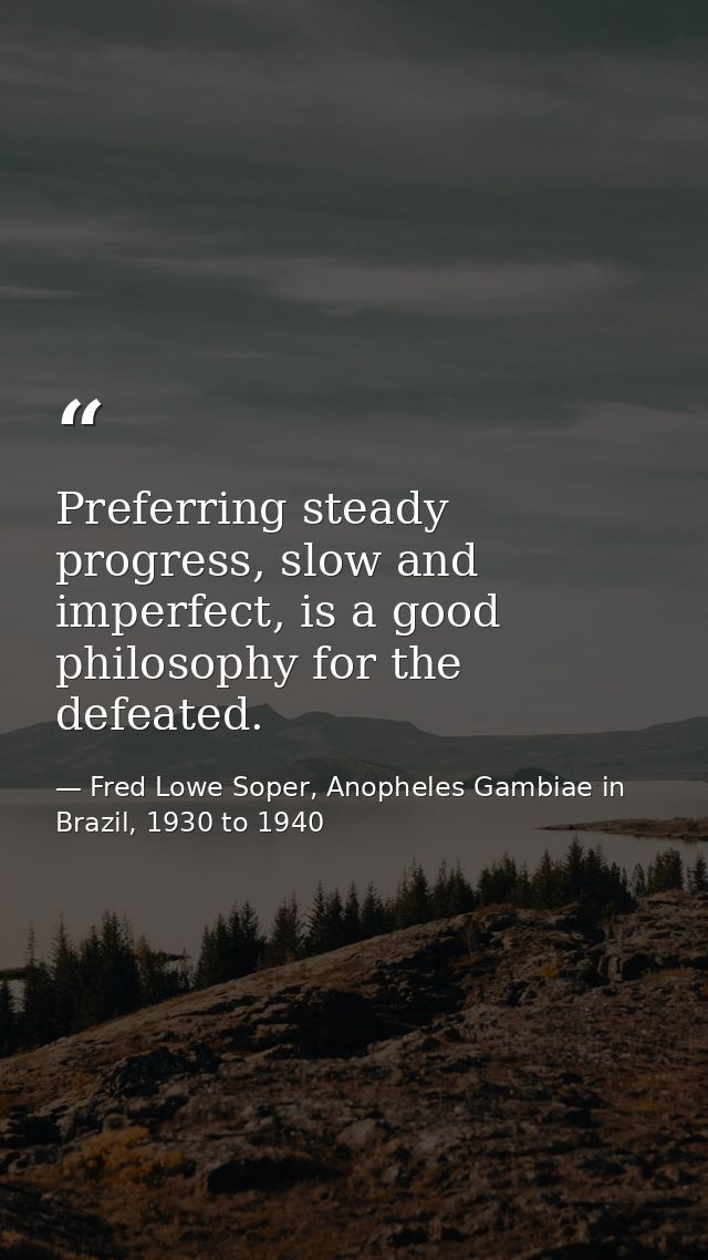 Preferring steady progress, slow and imperfect, is a good philosophy for the defeated. — Fred Lowe Soper, Anopheles Gambiae in Brazil, 1930 to 1940