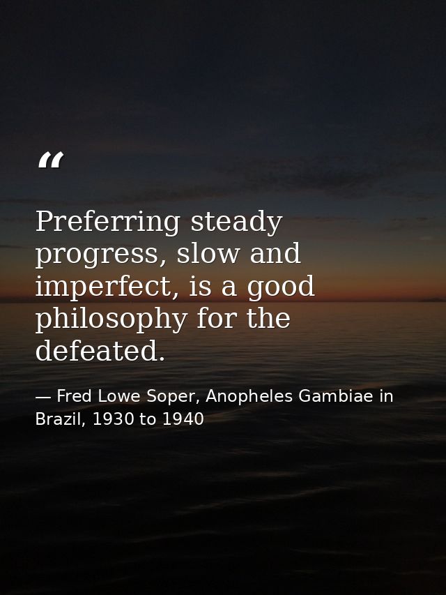 Preferring steady progress, slow and imperfect, is a good philosophy for the defeated. — Fred Lowe Soper, Anopheles Gambiae in Brazil, 1930 to 1940