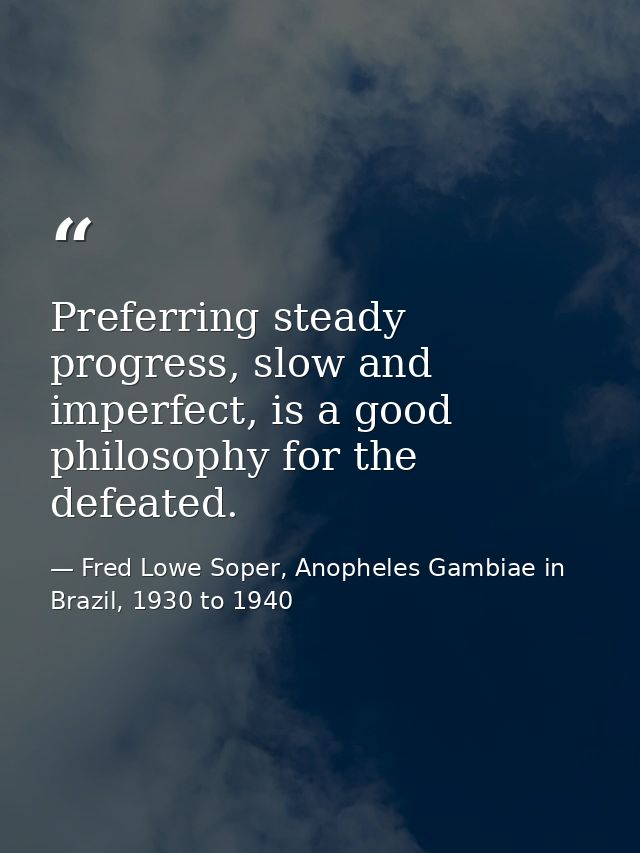 Preferring steady progress, slow and imperfect, is a good philosophy for the defeated. — Fred Lowe Soper, Anopheles Gambiae in Brazil, 1930 to 1940