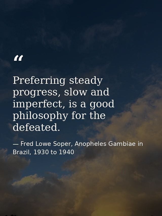 Preferring steady progress, slow and imperfect, is a good philosophy for the defeated. — Fred Lowe Soper, Anopheles Gambiae in Brazil, 1930 to 1940