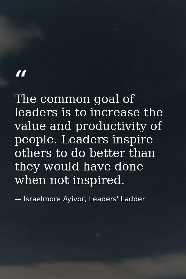 The common goal of leaders is to increase the value and productivity of people. Leaders inspire others to do better than — Israelmore Ayivor, Leaders' Ladder