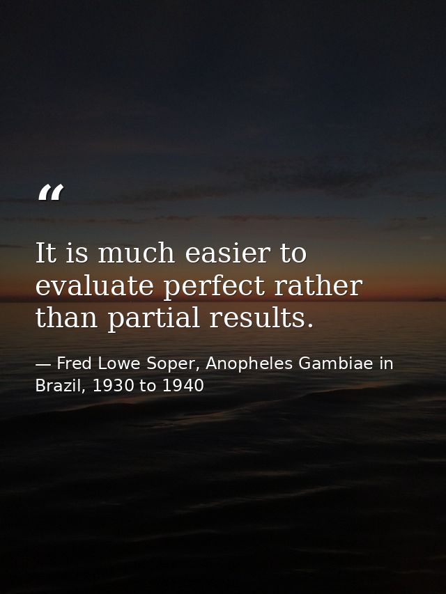 It is much easier to evaluate perfect rather than partial results. — Fred Lowe Soper, Anopheles Gambiae in Brazil, 1930 to 1940