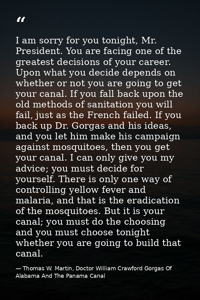 I am sorry for you tonight, Mr. President. You are facing one of the greatest decisions of your career. Upon what you de — Thomas W. Martin, Doctor William Crawford Gorgas Of Alabama And The Panama Canal