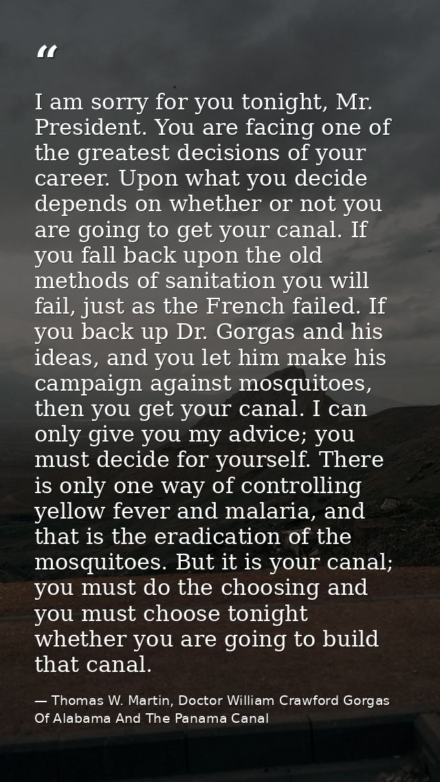 I am sorry for you tonight, Mr. President. You are facing one of the greatest decisions of your career. Upon what you de — Thomas W. Martin, Doctor William Crawford Gorgas Of Alabama And The Panama Canal
