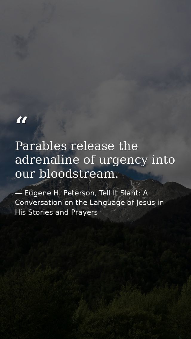 Parables release the adrenaline of urgency into our bloodstream. — Eugene H. Peterson, Tell It Slant: A Conversation on the Language of Jesus in His Stories and Prayers