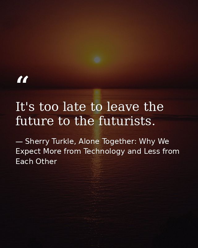 It's too late to leave the future to the futurists. — Sherry Turkle, Alone Together: Why We Expect More from Technology and Less from Each Other