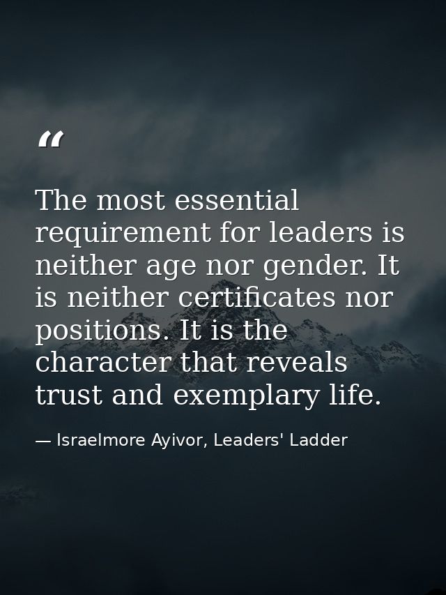 The most essential requirement for leaders is neither age nor gender. It is neither certificates nor positions. It is th — Israelmore Ayivor, Leaders' Ladder