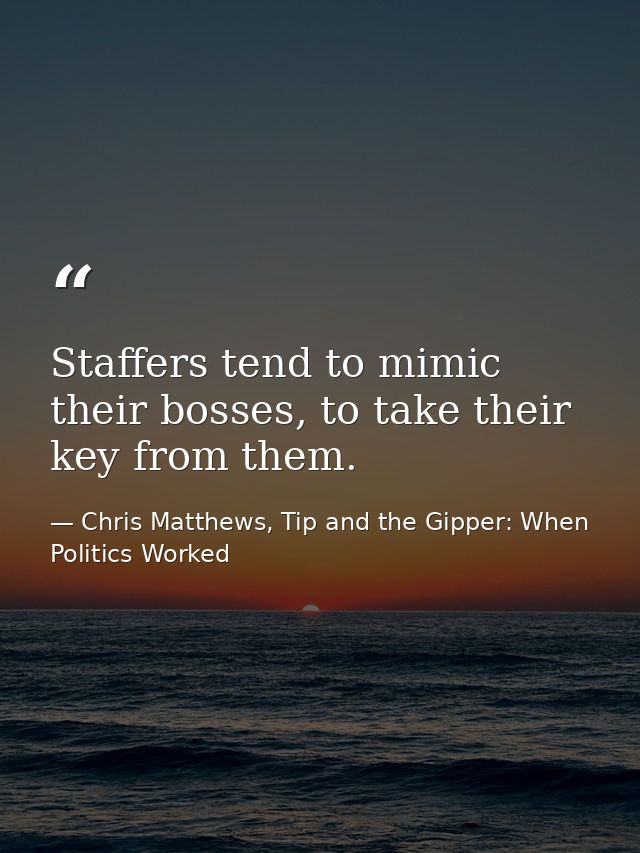 Staffers tend to mimic their bosses, to take their key from them. — Chris Matthews, Tip and the Gipper: When Politics Worked