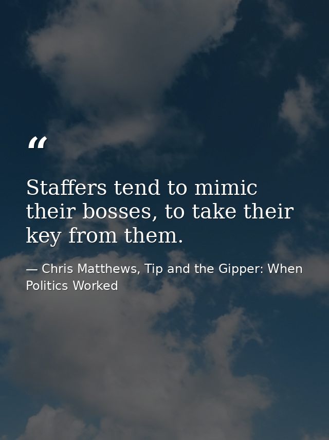 Staffers tend to mimic their bosses, to take their key from them. — Chris Matthews, Tip and the Gipper: When Politics Worked
