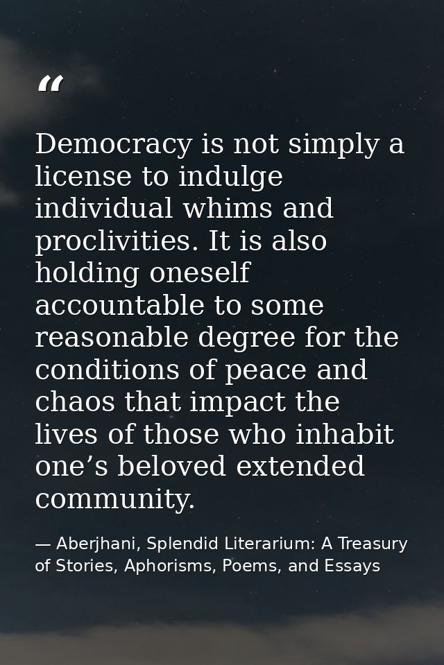 Democracy is not simply a license to indulge individual whims and proclivities. It is also holding oneself accountable t — Aberjhani, Splendid Literarium: A Treasury of Stories, Aphorisms, Poems, and Essays