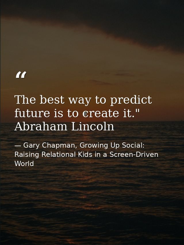 The best way to predict future is to create it." Abraham Lincoln — Gary Chapman, Growing Up Social: Raising Relational Kids in a Screen-Driven World