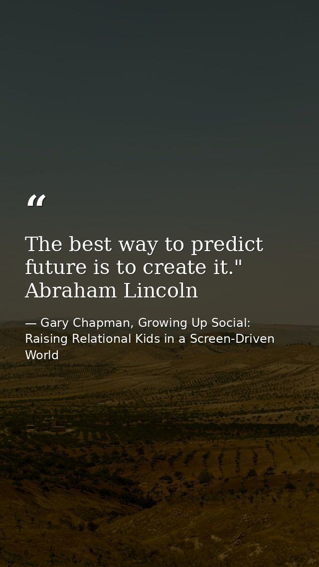 The best way to predict future is to create it." Abraham Lincoln — Gary Chapman, Growing Up Social: Raising Relational Kids in a Screen-Driven World