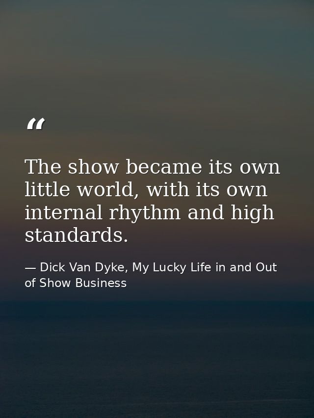 The show became its own little world, with its own internal rhythm and high standards. — Dick Van Dyke, My Lucky Life in and Out of Show Business
