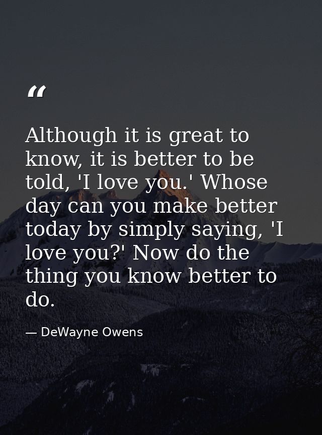 Although it is great to know, it is better to be told, 'I love you.' Whose day can you make better today by simply sayin — DeWayne Owens