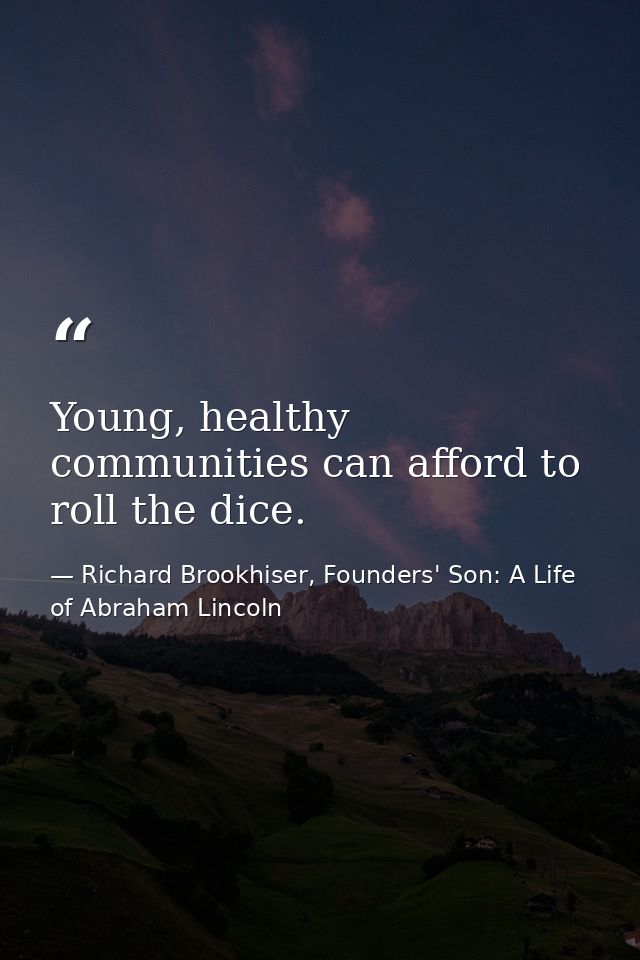 Young, healthy communities can afford to roll the dice. — Richard Brookhiser, Founders' Son: A Life of Abraham Lincoln