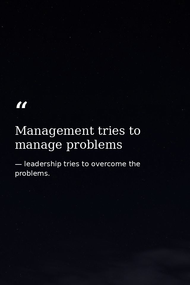 Management tries to manage problems — leadership tries to overcome the problems.