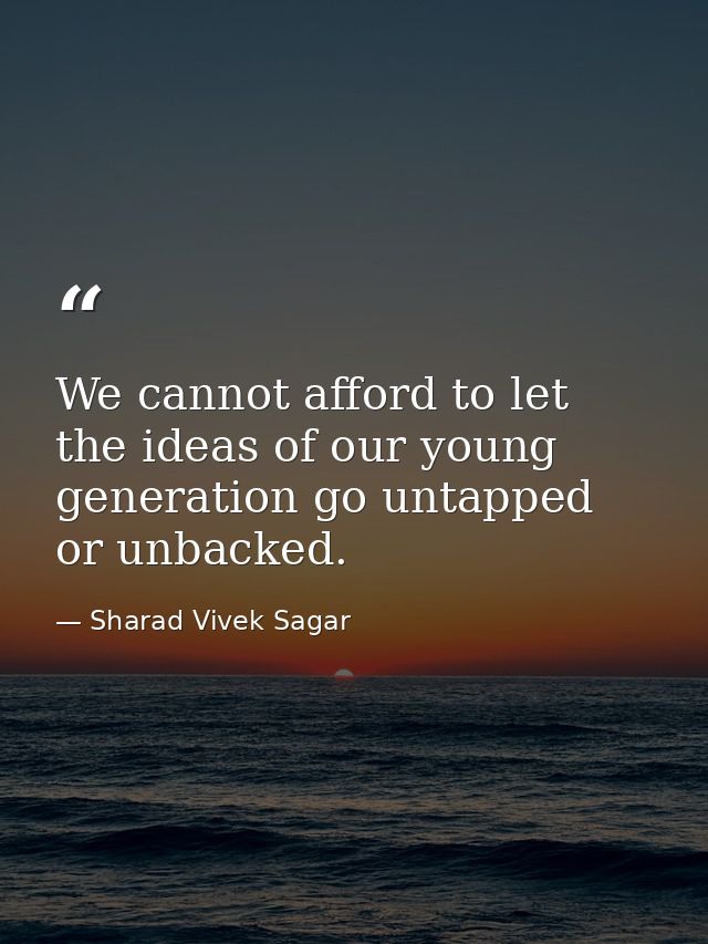 We cannot afford to let the ideas of our young generation go untapped or unbacked. — Sharad Vivek Sagar