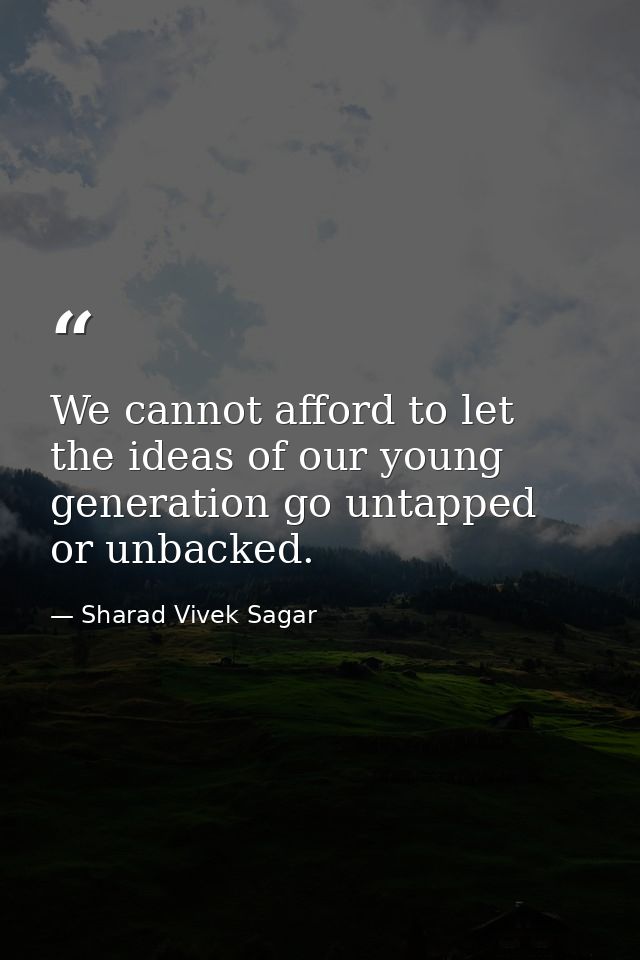 We cannot afford to let the ideas of our young generation go untapped or unbacked. — Sharad Vivek Sagar