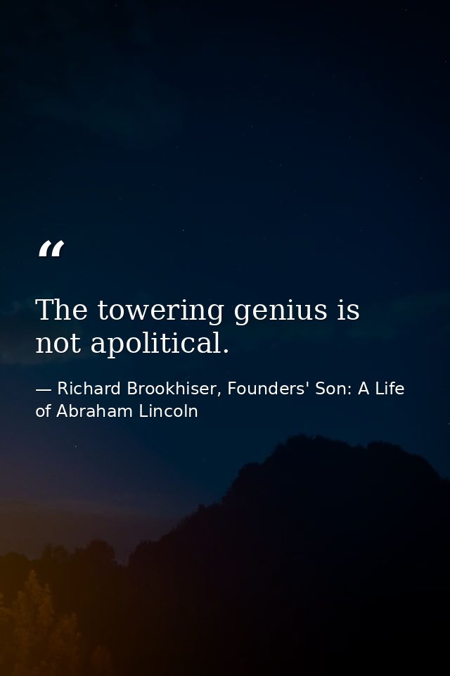 The towering genius is not apolitical. — Richard Brookhiser, Founders' Son: A Life of Abraham Lincoln