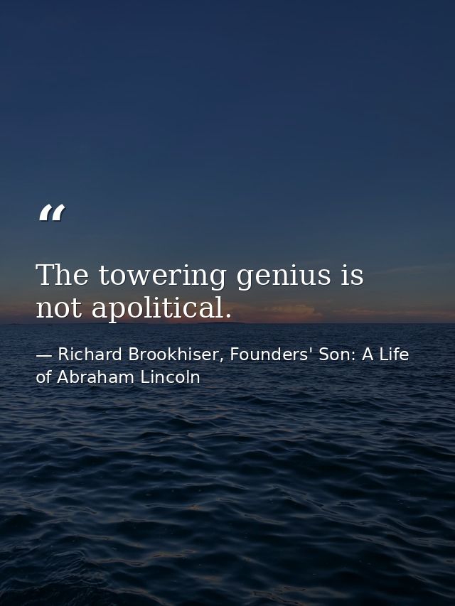 The towering genius is not apolitical. — Richard Brookhiser, Founders' Son: A Life of Abraham Lincoln