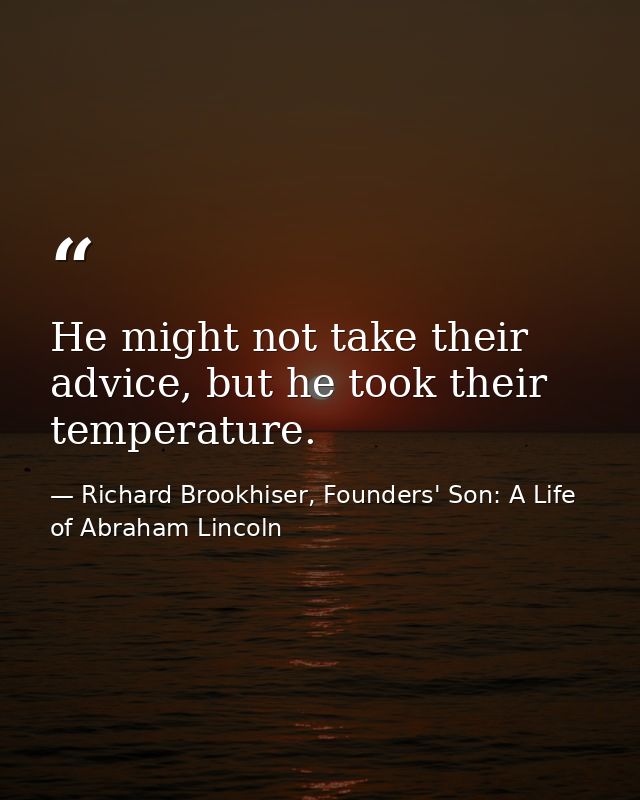 He might not take their advice, but he took their temperature. — Richard Brookhiser, Founders' Son: A Life of Abraham Lincoln