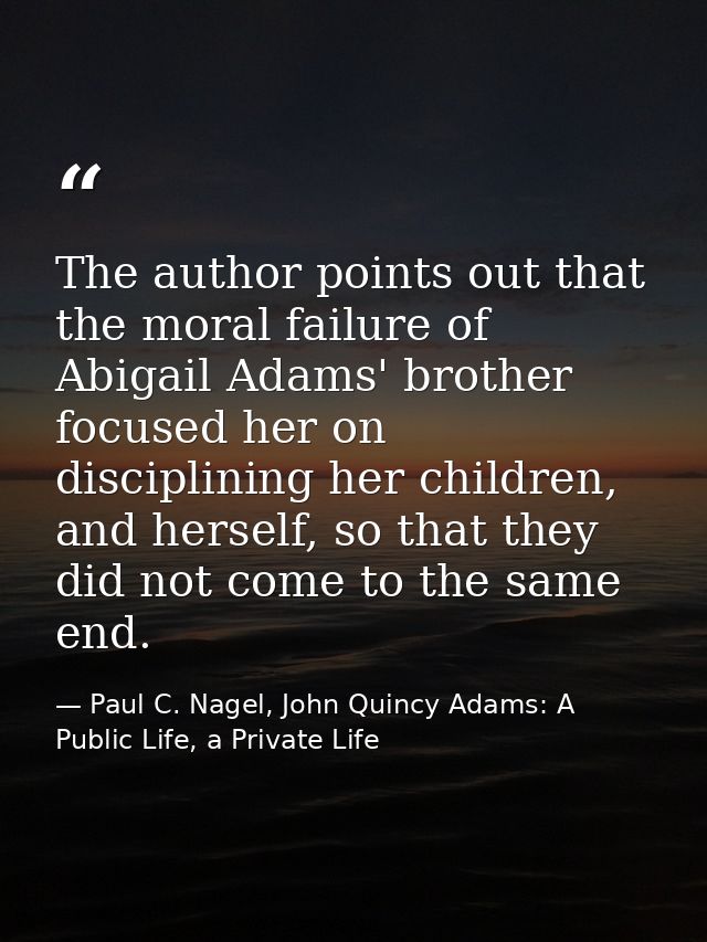 The author points out that the moral failure of Abigail Adams' brother focused her on disciplining her children, and her — Paul C. Nagel, John Quincy Adams: A Public Life, a Private Life