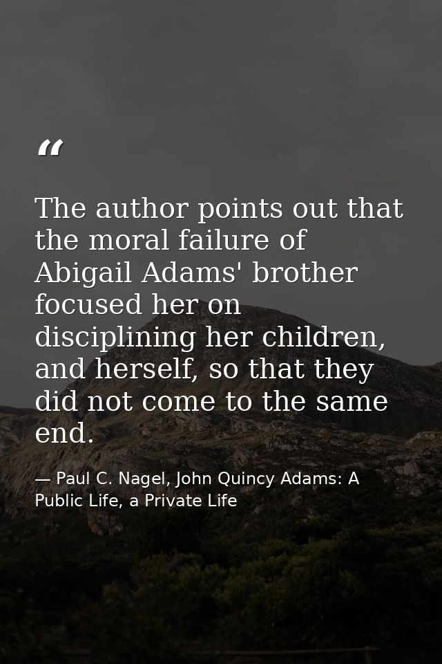 The author points out that the moral failure of Abigail Adams' brother focused her on disciplining her children, and her — Paul C. Nagel, John Quincy Adams: A Public Life, a Private Life